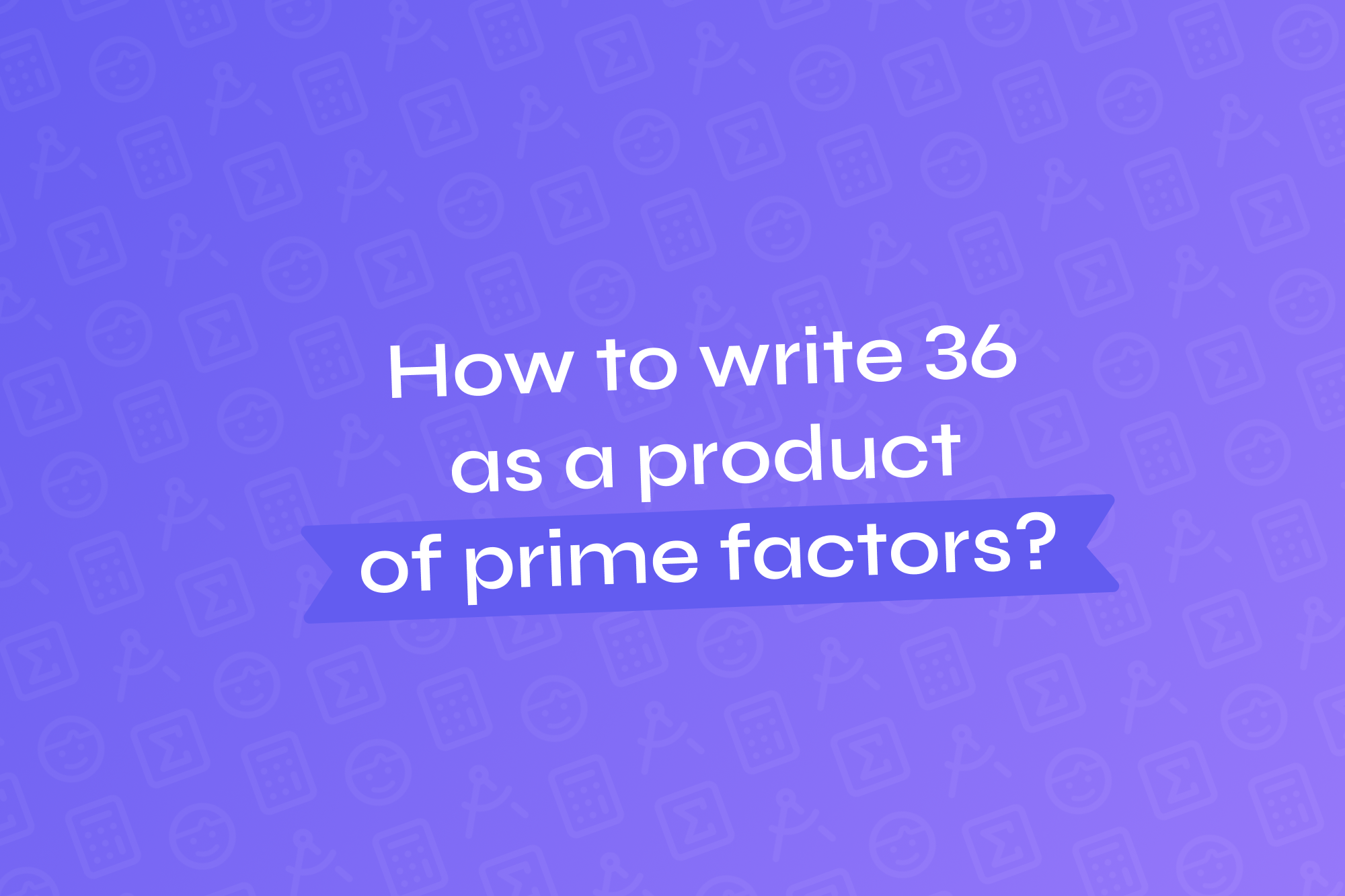 How to write 36 as a product of prime factors