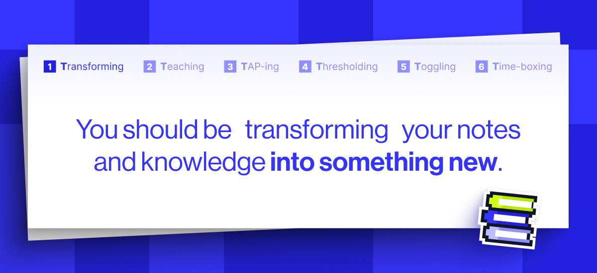 ou should be transforming your notes and knowledge into something new