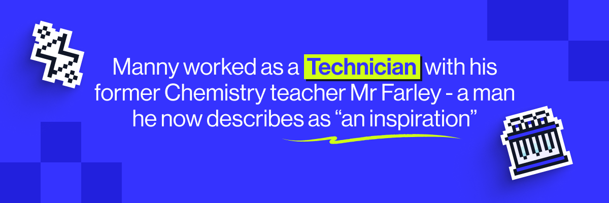 Before becoming a Chemistry teacher, Manny worked as a Technician with his former Chemistry teacher Mr Farley - a man Manny now describes as &ldquo;an inspiration&rdquo;.