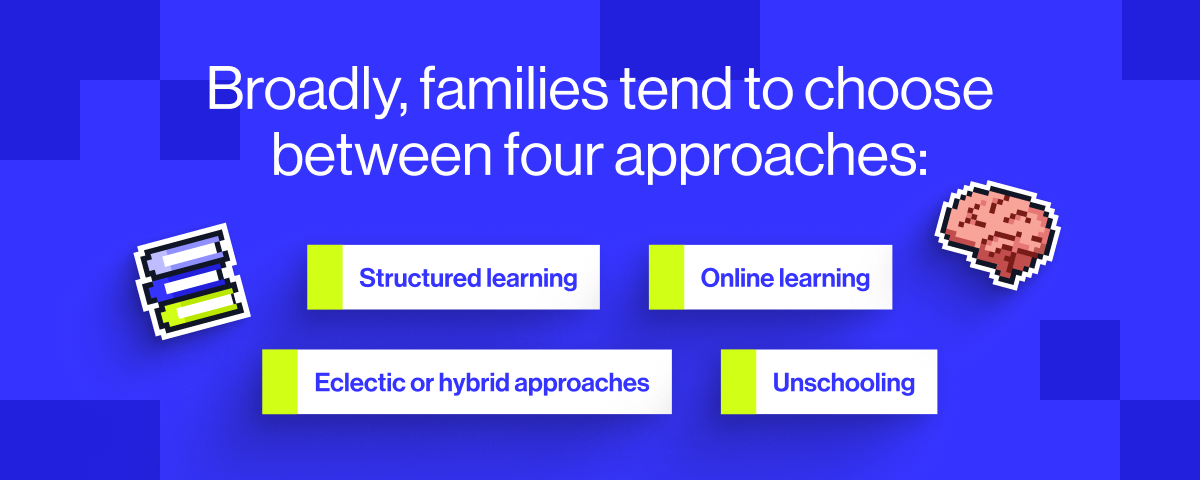 Broadly, families tend to choose between four approaches: Structured learning - a more traditional, timetabled approach with set lessons Online learning - live or recorded lessons from expert teachers, like MyEdSpace Eclectic or hybrid approaches - a mix of structured and flexible, project-based learning Unschooling - fully child-led learning based on natural interests and curiosity