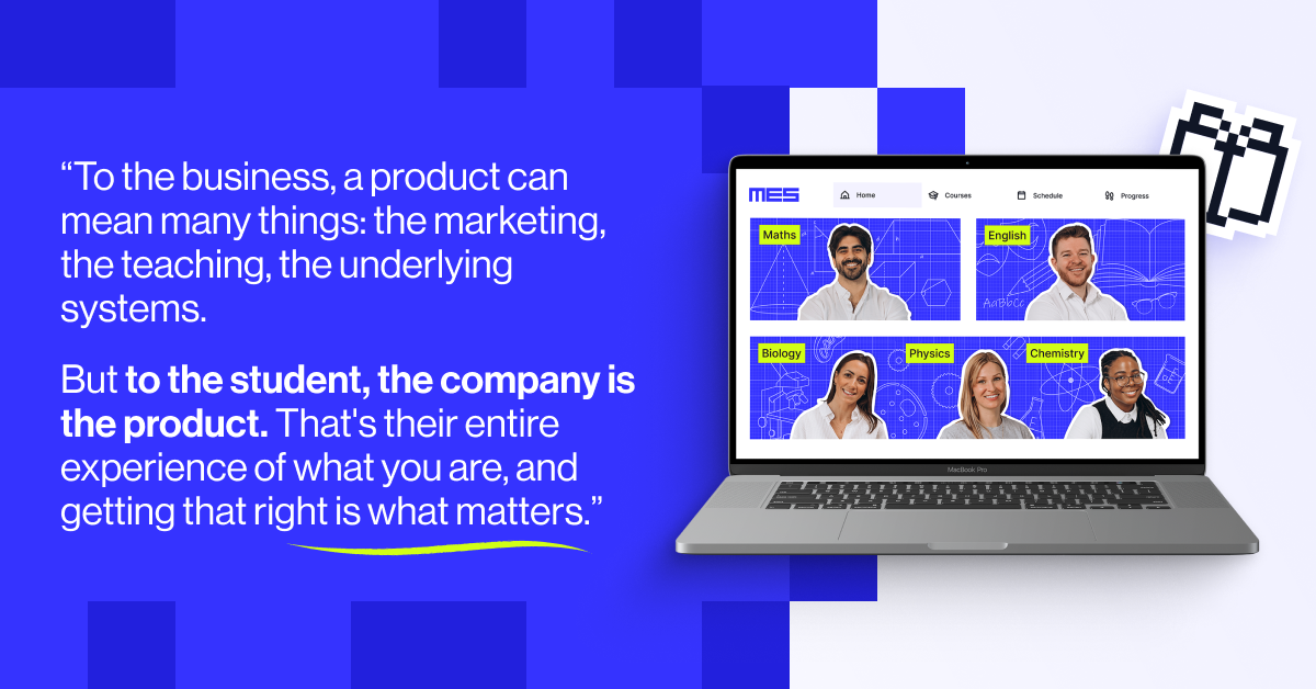 "To the business, a product can mean many things; the marketing, the teaching, the underlying systems. But to the student, the company is the product. That's their entire experience of what you are, and getting that right is what matters." - Lukas Kemp