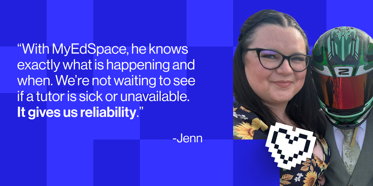 &ldquo;With MyEdSpace, he knows exactly what is happening and when. We&rsquo;re not waiting to see if a tutor is sick or unavailable. It gives us reliability" - Jenn