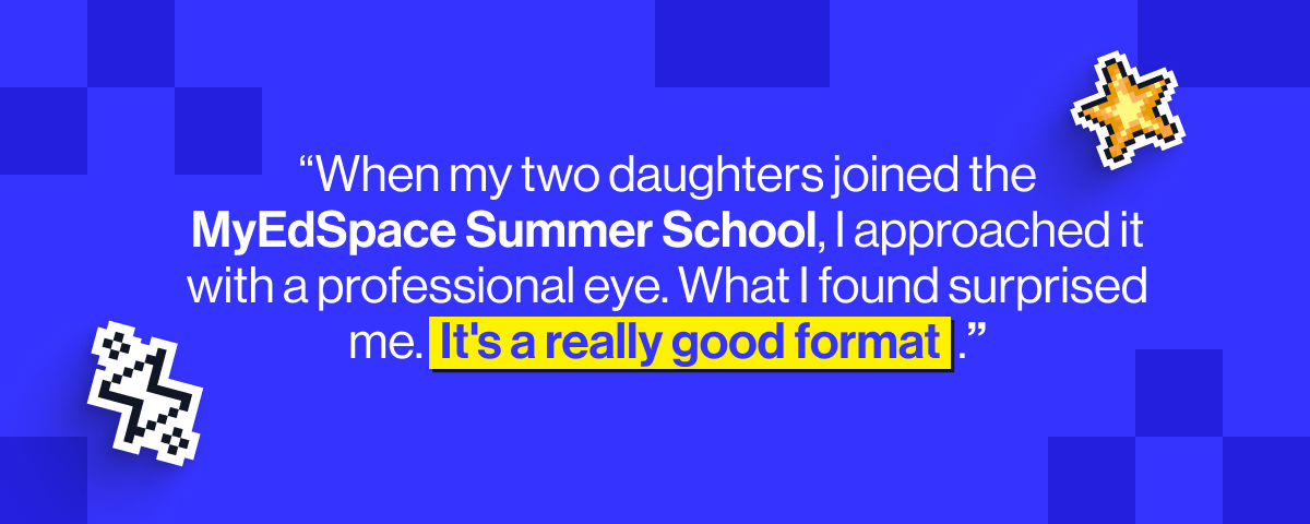 "When my two daughters joined the MyEdSpace Summer School, I approached it with a professional eye. What I found surprised me. It's a really good format.&rdquo;&nbsp;