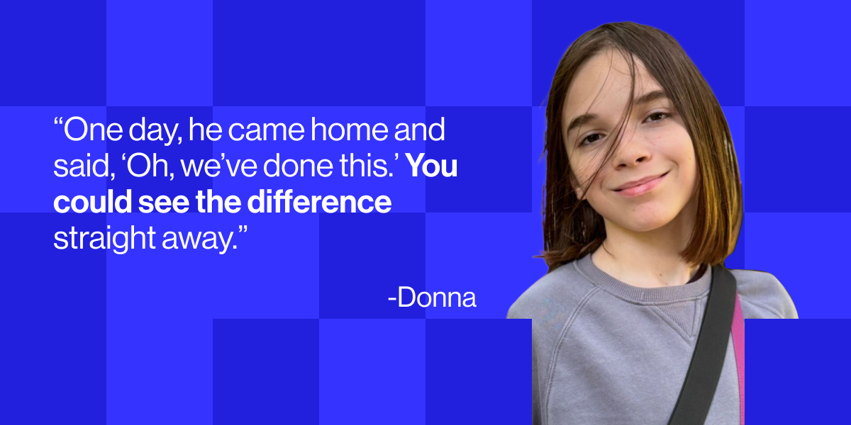 "One day, he came home and said, &lsquo;Oh, we&rsquo;ve done this.&rsquo; You could see the difference straight away&rdquo; - Donna