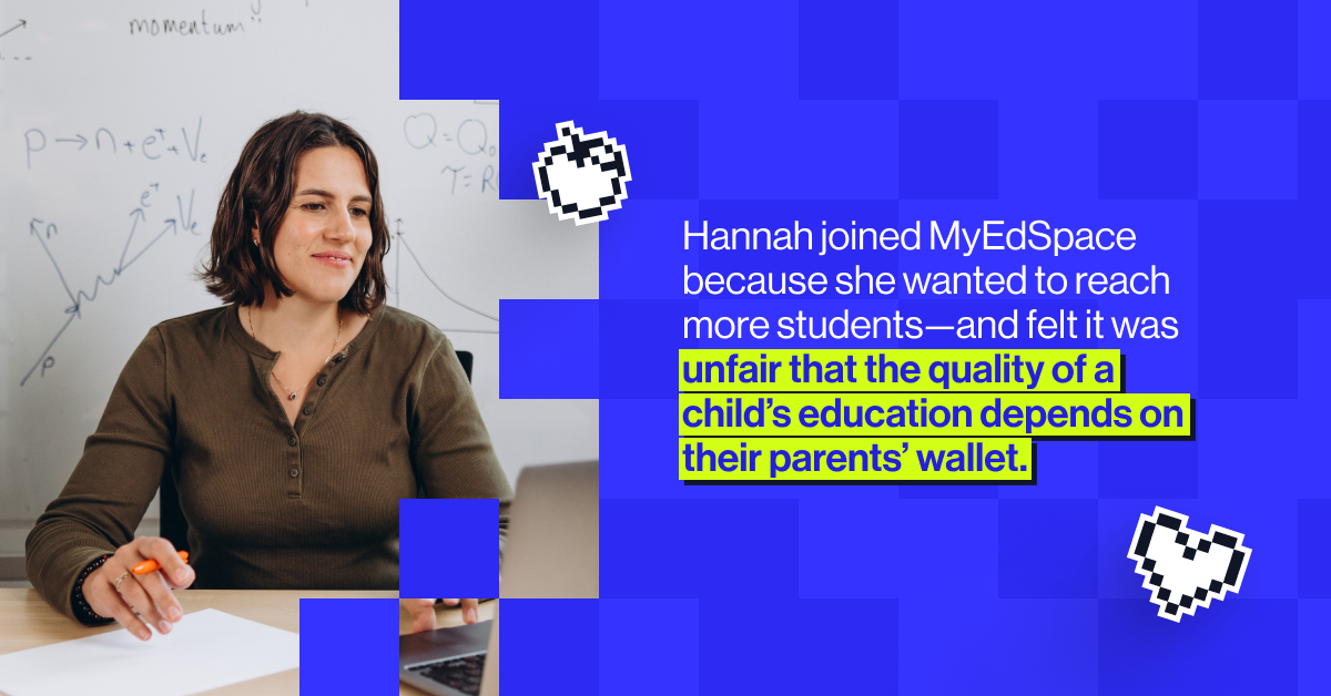 Hannah joined MyEdSpace because she wanted to reach more students - and felt it was unfair that the quality of a child's education depends on their parent's wallet.