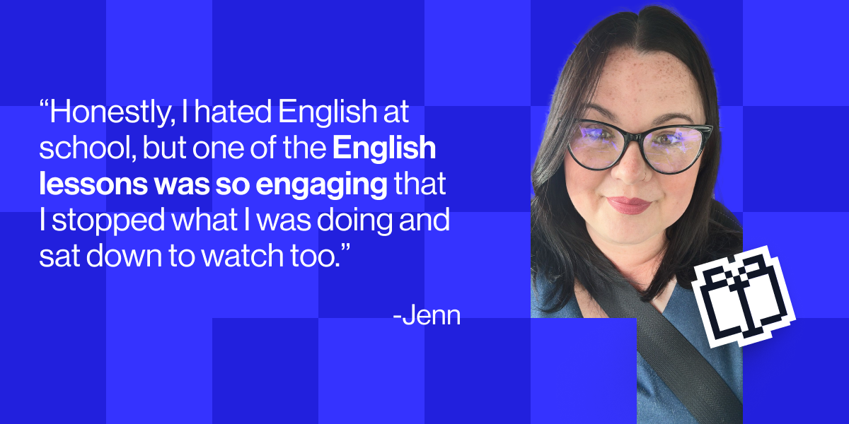 &ldquo;Honestly, I hated English at school, but one of the English lessons was so engaging that I stopped what I was doing and sat down to watch too" - Jenn