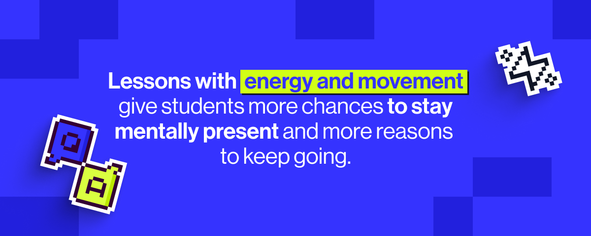 Lessons with energy and movement give students more chances to stay mentally present and more reasons to keep going.