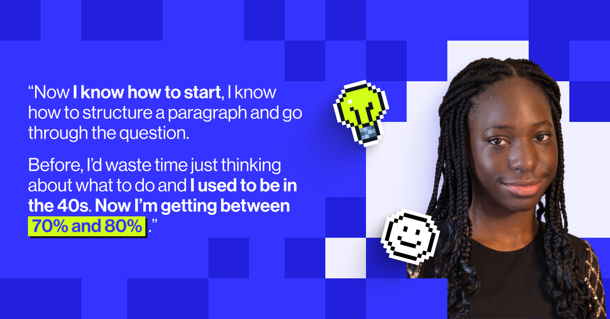 &ldquo;Now I know how to start, I know how to structure a paragraph and go through the question. Before, I&rsquo;d waste time just thinking about what to do and I used to be in the 40s. Now I&rsquo;m getting between 70% and 80%,&rdquo; - Online GCSE course student Michelle