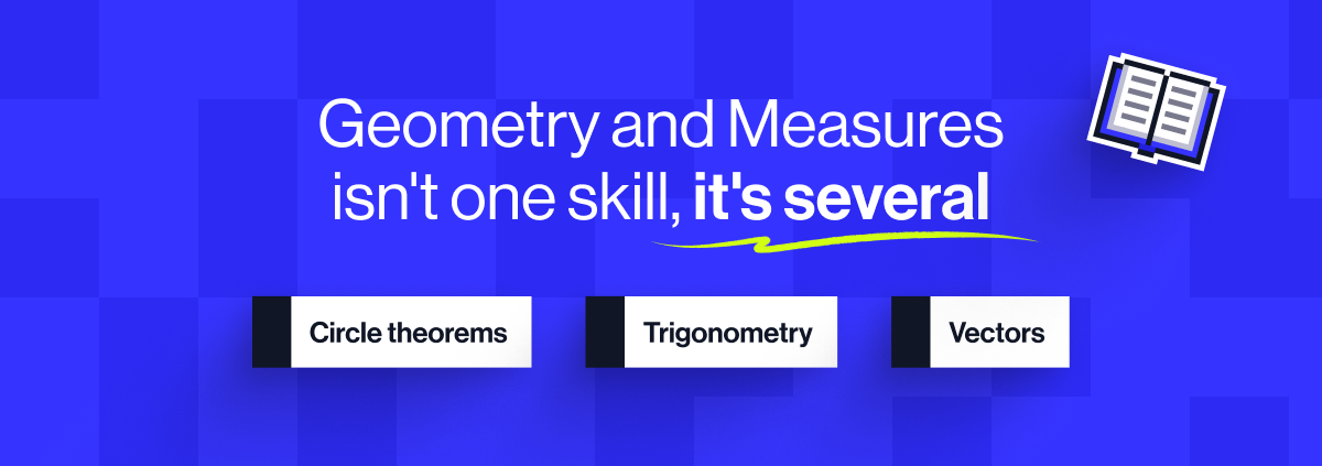 Geometry and Measures isn't one skill, it's several. Trigonometry, Circle theorems and Vectors 