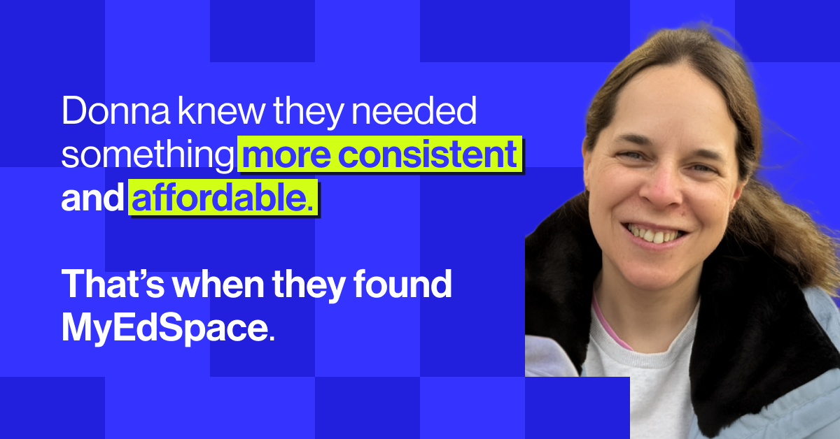 Donna knew they needed something more consistent and affordable. That&rsquo;s when they found MyEdSpace.