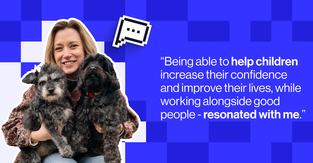 Being able to help children increase their confidence and improve their lives, while working alongside good people - resonated with me
