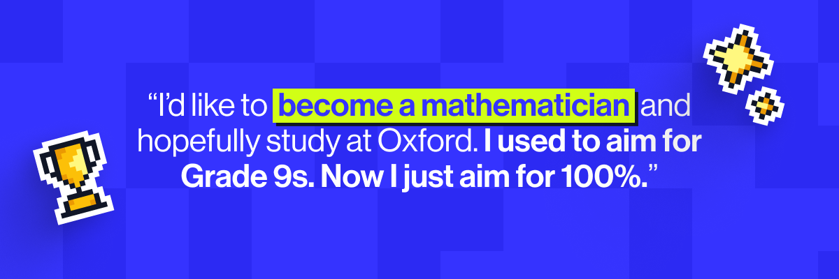 "I used to aim for Grade 9s. Now I just aim for 100%."
