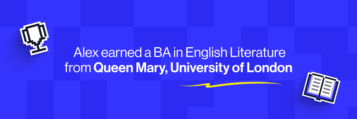 Alex earned a BA in English Literature from Queen Mary, University of London
