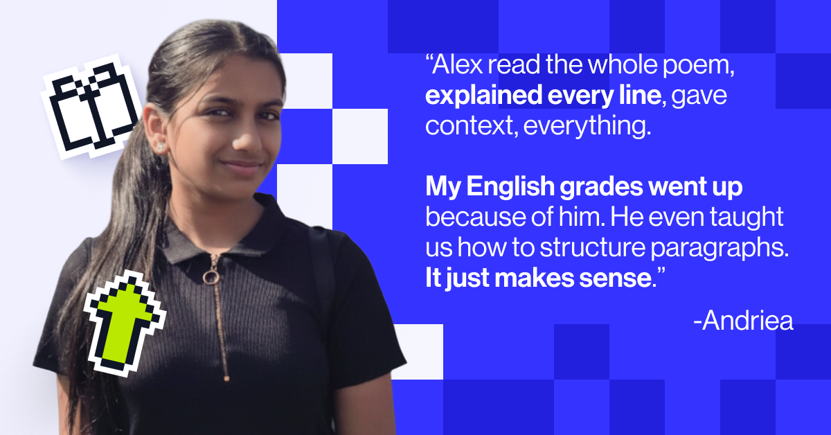 "Alex read the whole poem, explained every line, gave context, everything. My English grades went up because of him. He even taught us how to structure paragraphs. It just makes sense.”